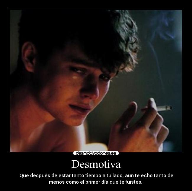 Desmotiva - Que después de estar tanto tiempo a tu lado, aun te echo tanto de
menos como el primer día que te fuistes..