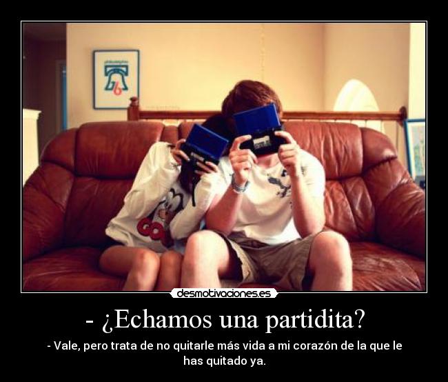 - ¿Echamos una partidita? - - Vale, pero trata de no quitarle más vida a mi corazón de la que le has quitado ya.