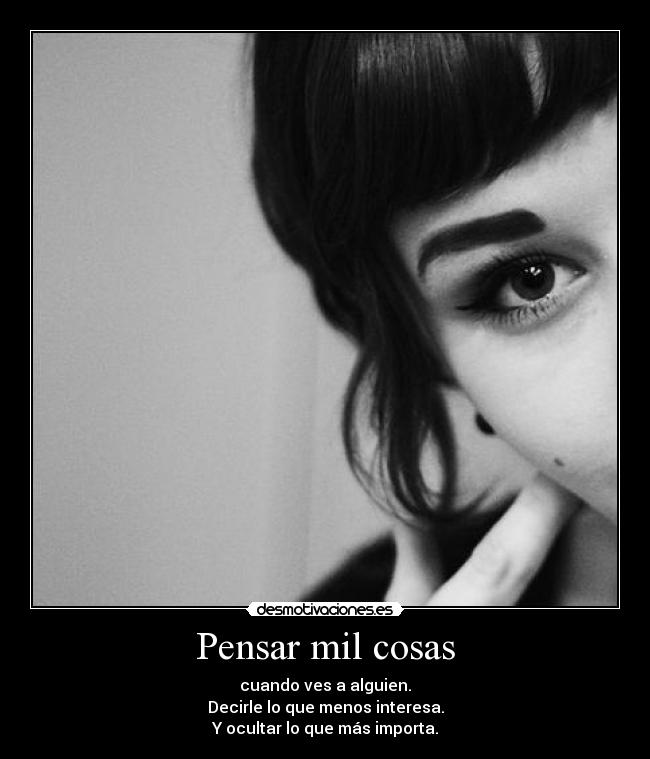 Pensar mil cosas - cuando ves a alguien.
Decirle lo que menos interesa.
Y ocultar lo que más importa.