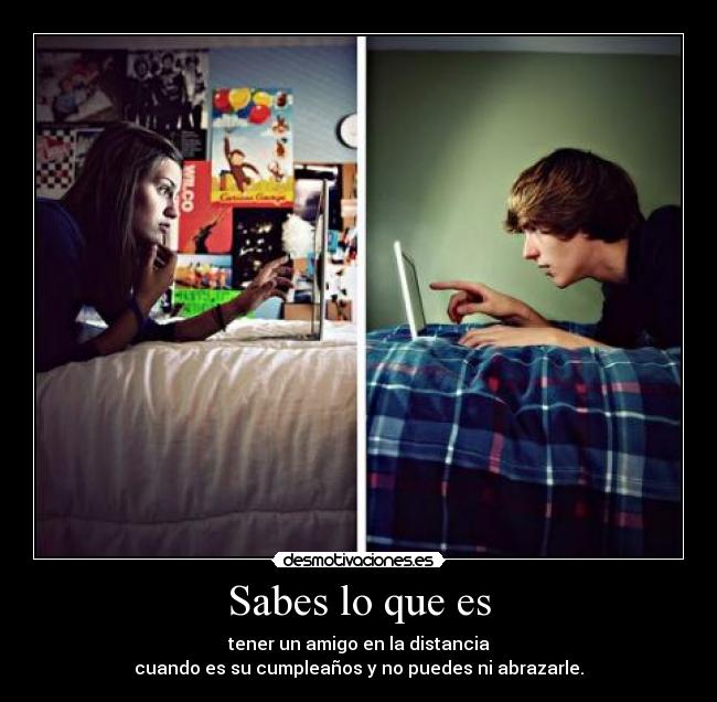Sabes lo que es - tener un amigo en la distancia
cuando es su cumpleaños y no puedes ni abrazarle.