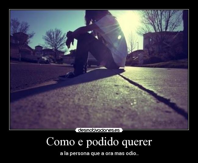 Como e podido querer - a la persona que a ora mas odio..