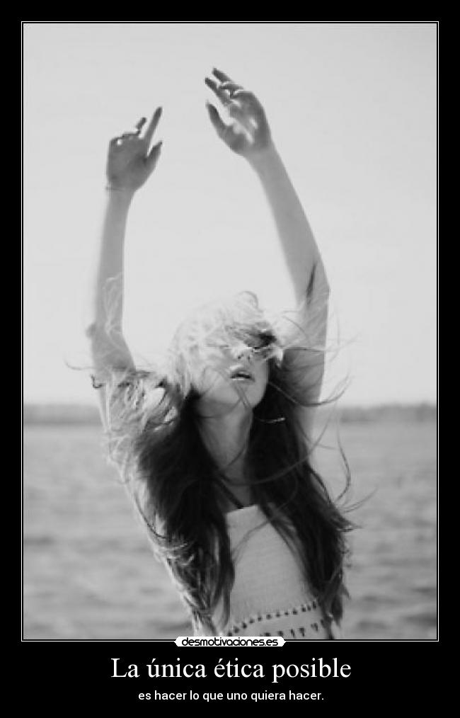 La única ética posible - es hacer lo que uno quiera hacer.