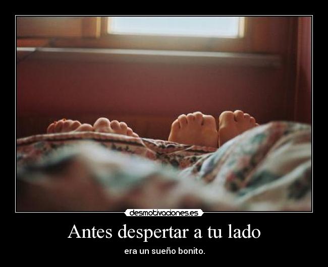 Antes despertar a tu lado - era un sueño bonito.