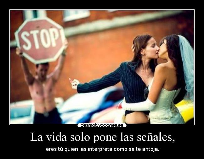 La vida solo pone las señales, - eres tú quien las interpreta como se te antoja.