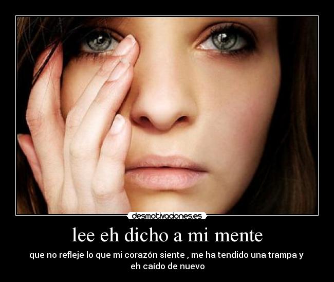 lee eh dicho a mi mente - que no refleje lo que mi corazón siente , me ha tendido una trampa y 
eh caído de nuevo