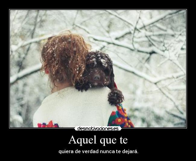 Aquel que te - quiera de verdad nunca te dejará.