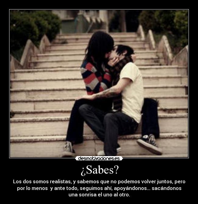 ¿Sabes? - Los dos somos realistas, y sabemos que no podemos volver juntos, pero
por lo menos  y ante todo, seguimos ahí, apoyándonos... sacándonos
una sonrisa el uno al otro.