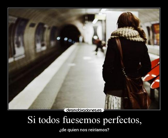 Si todos fuesemos perfectos, - ¿de quien nos reiríamos?