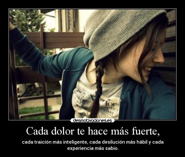 Cada dolor te hace más fuerte, -