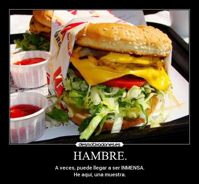 HAMBRE. - A veces, puede llegar a ser INMENSA.
He aquí, una muestra.