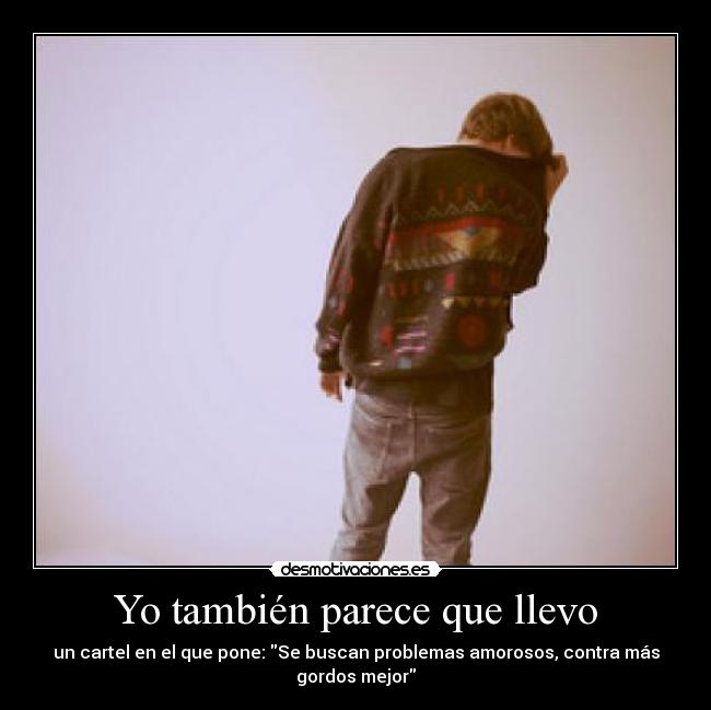 Yo también parece que llevo - un cartel en el que pone: Se buscan problemas amorosos, contra más
gordos mejor