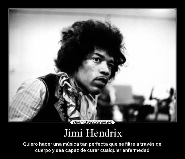 Jimi Hendrix - Quiero hacer una música tan perfecta que se filtre a través del
cuerpo y sea capaz de curar cualquier enfermedad.