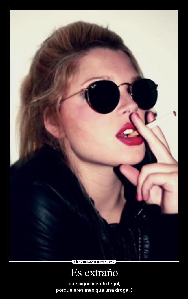 Es extraño - que sigas siendo legal,
porque eres mas que una droga :)