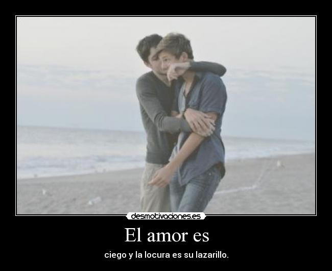 El amor es - ciego y la locura es su lazarillo.