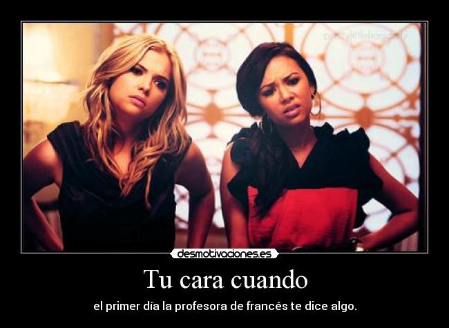 Tu cara cuando - el primer día la profesora de francés te dice algo.