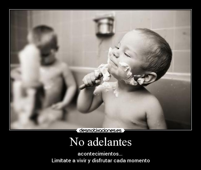 No adelantes - acontecimientos...
Limítate a vivir y disfrutar cada momento