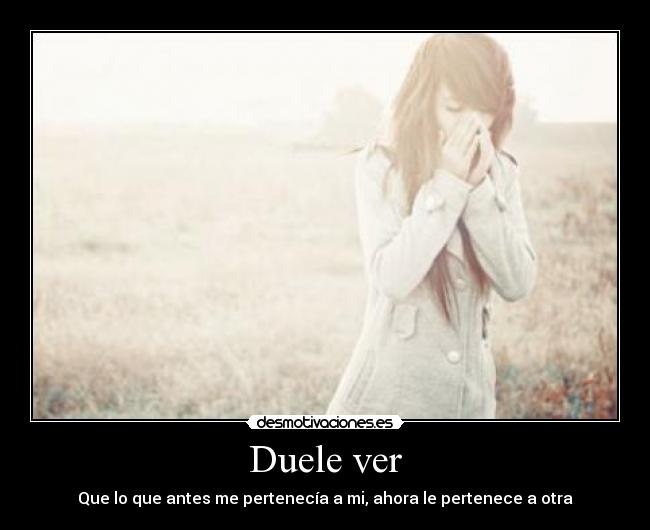 Duele ver - Que lo que antes me pertenecía a mi, ahora le pertenece a otra