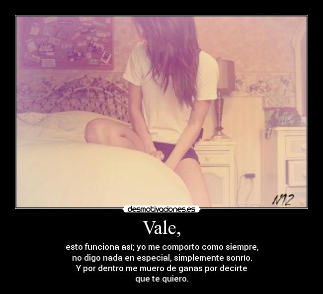 Vale, - esto funciona así; yo me comporto como siempre,
no digo nada en especial, simplemente sonrío.
Y por dentro me muero de ganas por decirte
que te quiero.