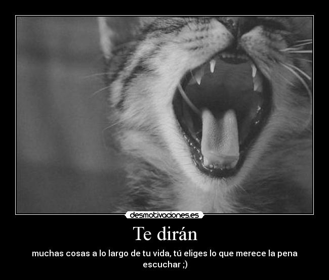 Te dirán - muchas cosas a lo largo de tu vida, tú eliges lo que merece la pena escuchar ;)