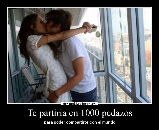 Te partiria en 1000 pedazos - para poder compartirte con el mundo