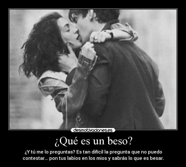 ¿Qué es un beso? - ¿Y tú me lo preguntas? Es tan difícil la pregunta que no puedo
contestar... pon tus labios en los mios y sabrás lo que es besar.