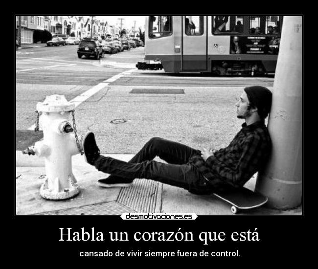 Habla un corazón que está - cansado de vivir siempre fuera de control.