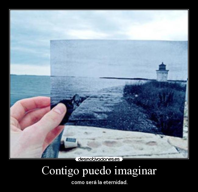 Contigo puedo imaginar - como será la eternidad.