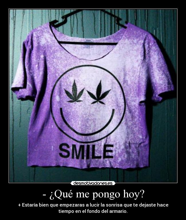 - ¿Qué me pongo hoy? - + Estaría bien que empezaras a lucir la sonrisa que te dejaste hace
tiempo en el fondo del armario.