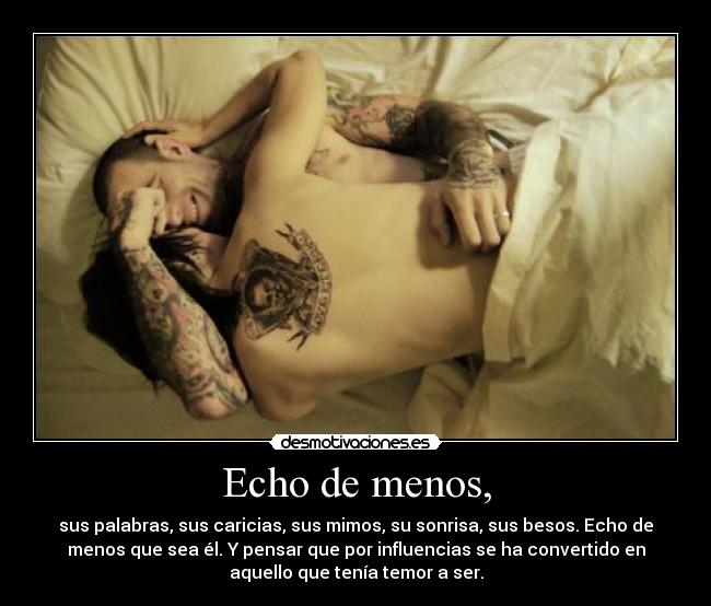 Echo de menos, - sus palabras, sus caricias, sus mimos, su sonrisa, sus besos. Echo de
menos que sea él. Y pensar que por influencias se ha convertido en
aquello que tenía temor a ser.