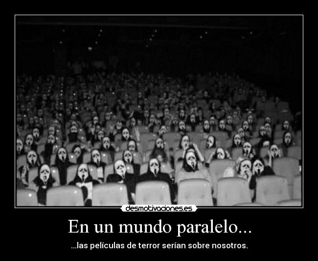 En un mundo paralelo... - ...las películas de terror serían sobre nosotros.