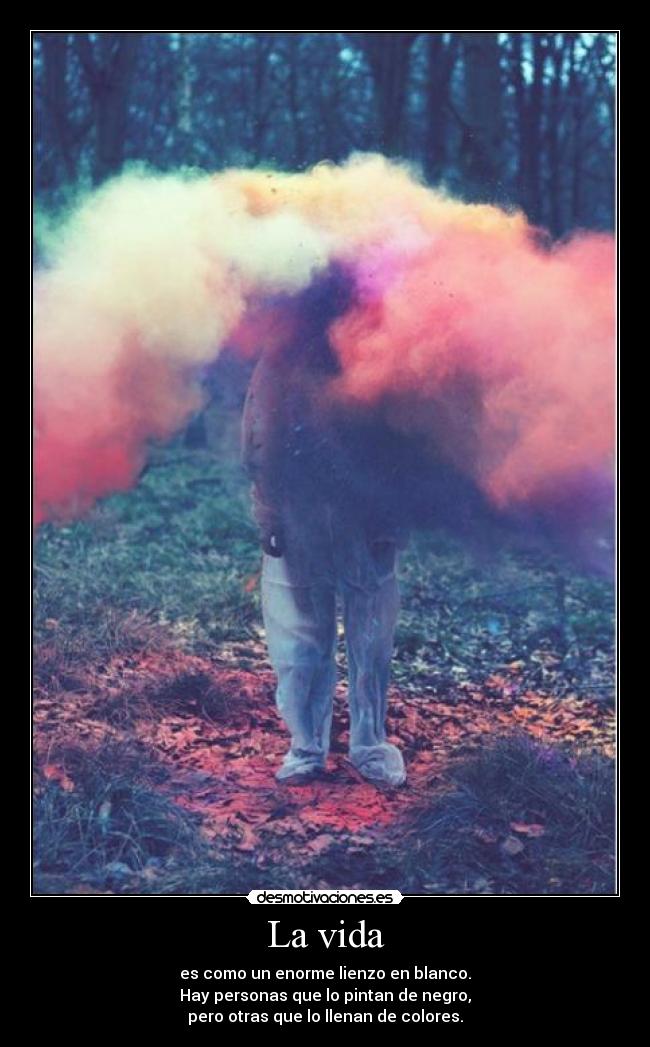 La vida - es como un enorme lienzo en blanco.
Hay personas que lo pintan de negro,
pero otras que lo llenan de colores.