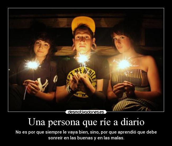 Una persona que ríe a diario - No es por que siempre le vaya bien, sino, por que aprendió que debe
sonreír en las buenas y en las malas.