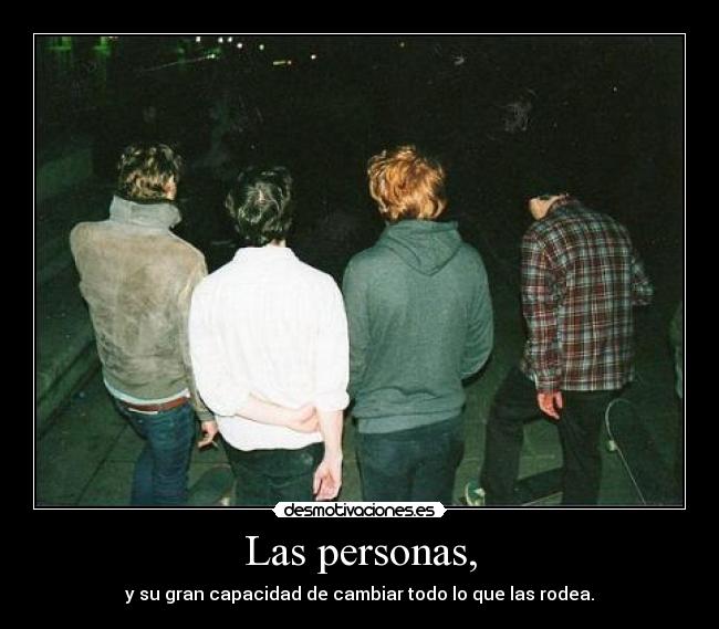 Las personas, - y su gran capacidad de cambiar todo lo que las rodea.