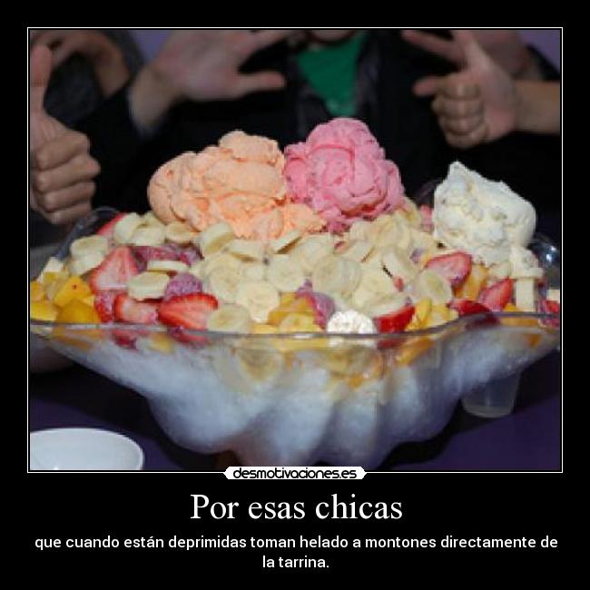 Por esas chicas - que cuando están deprimidas toman helado a montones directamente de la tarrina.