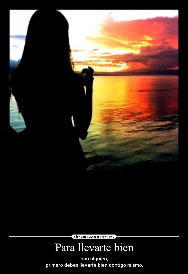Para llevarte bien - con alguien,
primero debes llevarte bien contigo mismo.