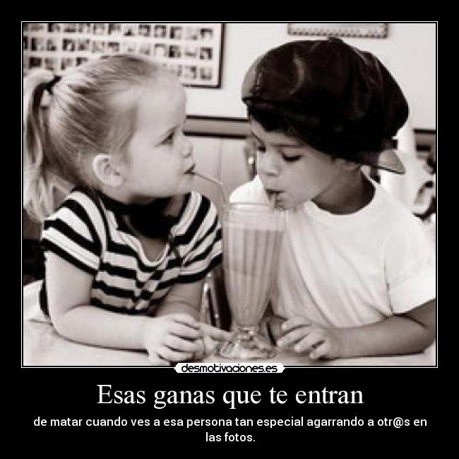 Esas ganas que te entran - de matar cuando ves a esa persona tan especial agarrando a otr@s en las fotos.