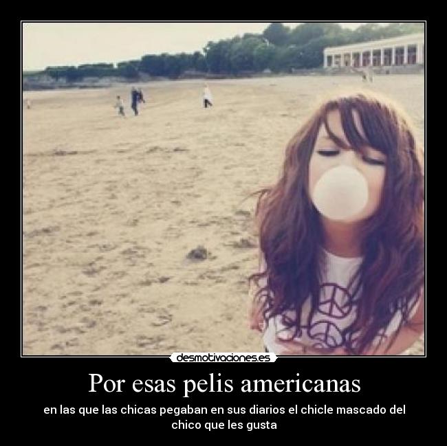 Por esas pelis americanas - en las que las chicas pegaban en sus diarios el chicle mascado del
chico que les gusta