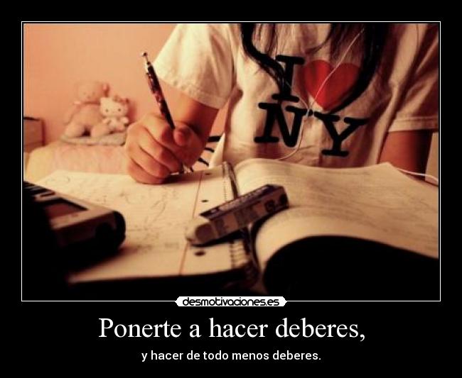 Ponerte a hacer deberes, - y hacer de todo menos deberes.