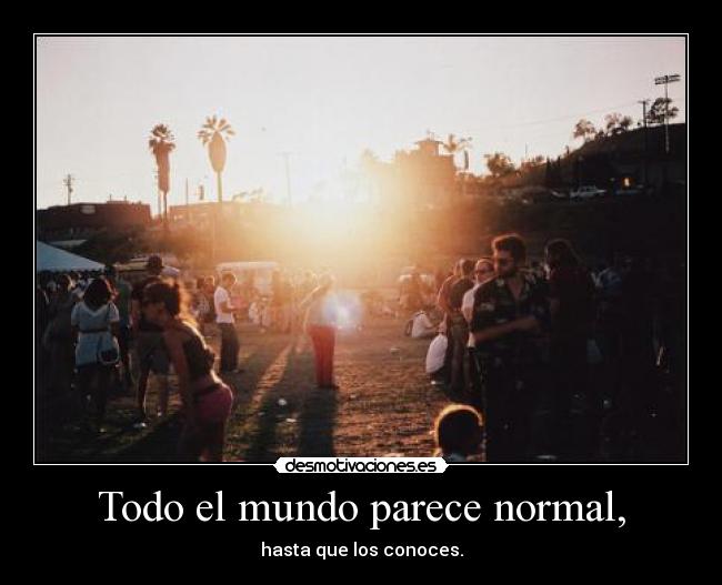 Todo el mundo parece normal, - hasta que los conoces.