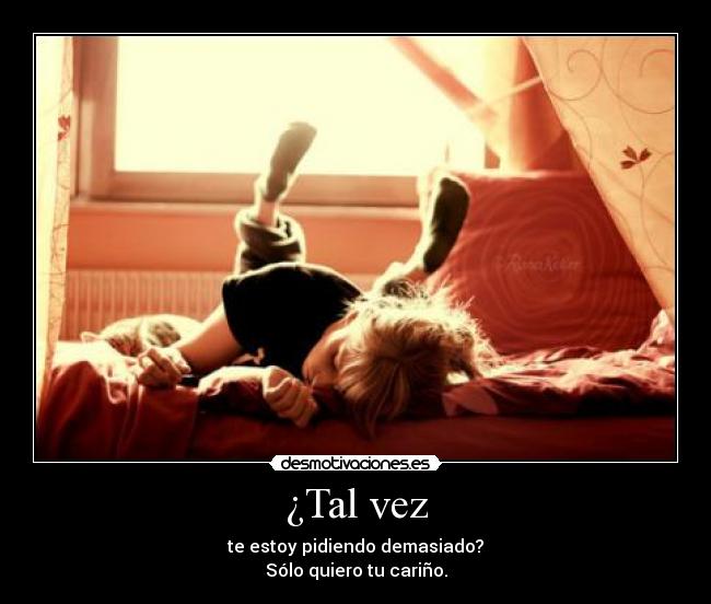 ¿Tal vez - te estoy pidiendo demasiado?
Sólo quiero tu cariño.