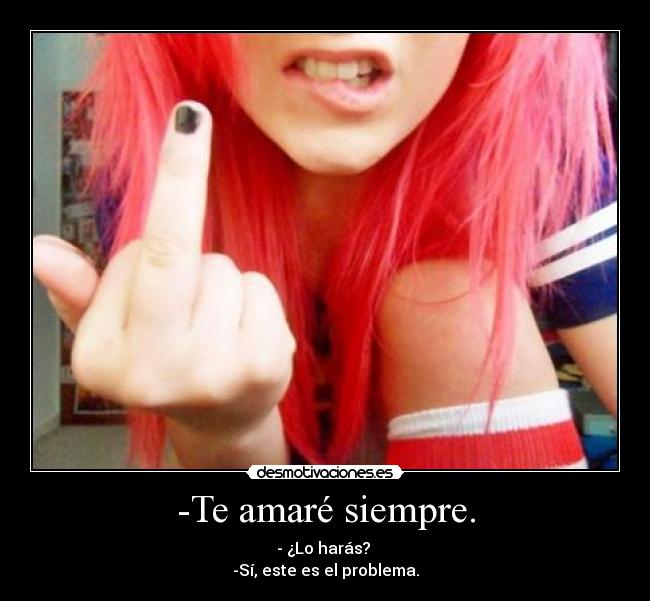 -Te amaré siempre. - - ¿Lo harás?
-Sí, este es el problema.