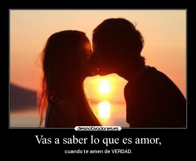 Vas a saber lo que es amor, - cuando te amen de VERDAD.