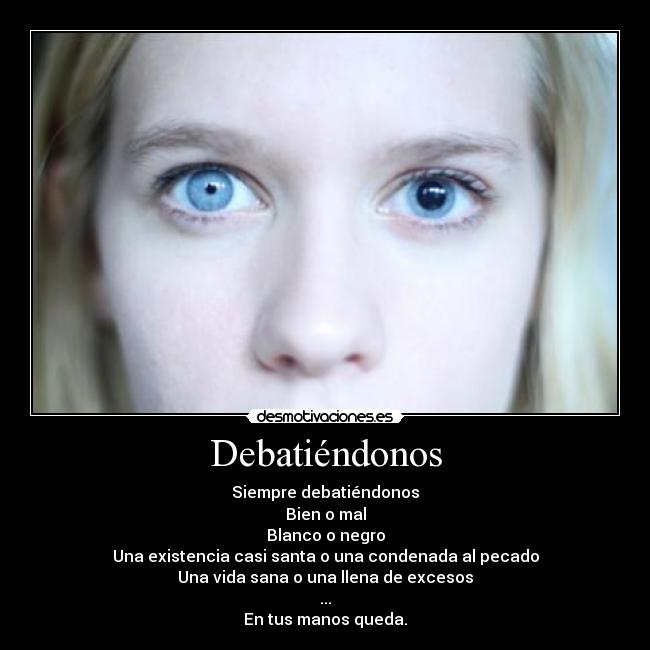 Debatiéndonos - Siempre debatiéndonos
Bien o mal
Blanco o negro
Una existencia casi santa o una condenada al pecado
Una vida sana o una llena de excesos
...
En tus manos queda.