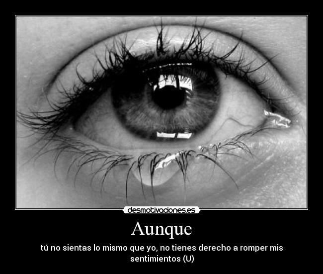 Aunque - tú no sientas lo mismo que yo, no tienes derecho a romper mis sentimientos (U)