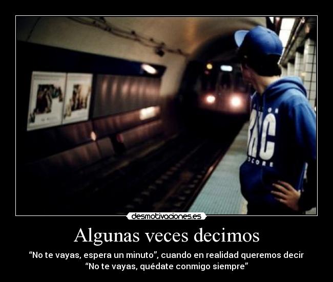 Algunas veces decimos - “No te vayas, espera un minuto”, cuando en realidad queremos decir
“No te vayas, quédate conmigo siempre”