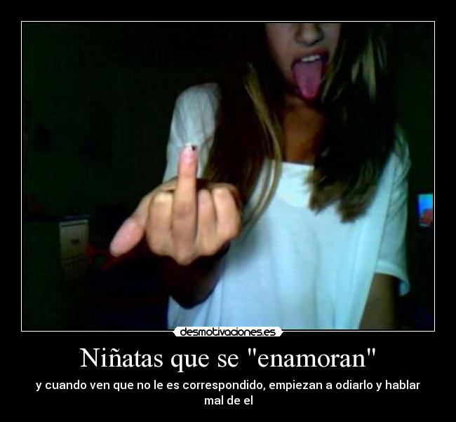 Niñatas que se enamoran - y cuando ven que no le es correspondido, empiezan a odiarlo y hablar mal de el