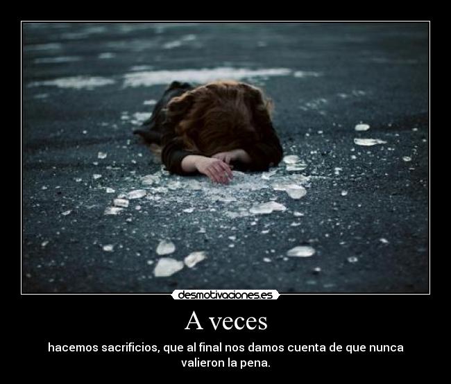 A veces - hacemos sacrificios, que al final nos damos cuenta de que nunca valieron la pena.