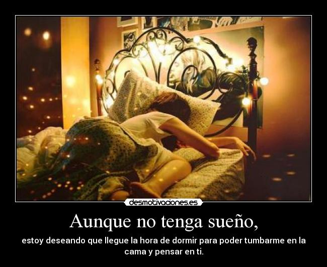 Aunque no tenga sueño, - estoy deseando que llegue la hora de dormir para poder tumbarme en la
cama y pensar en ti.