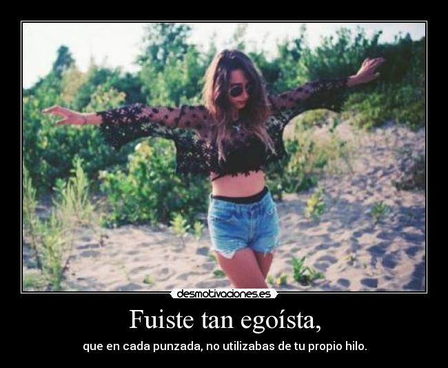 Fuiste tan egoísta, - que en cada punzada, no utilizabas de tu propio hilo.