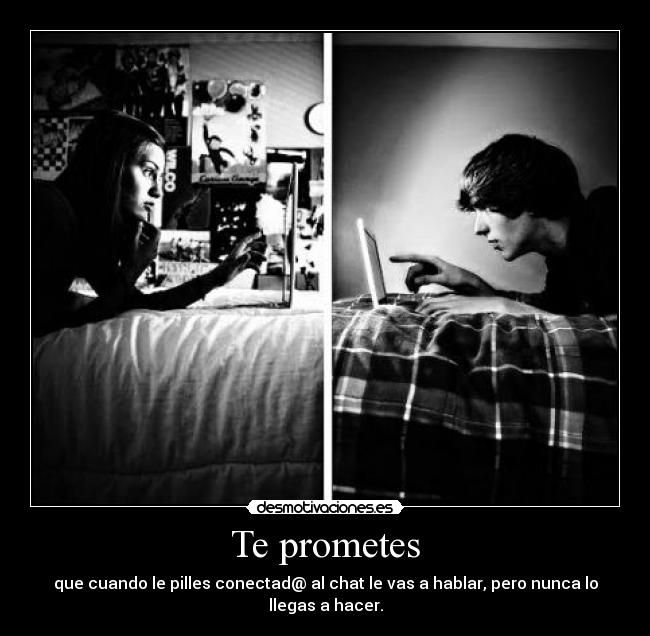 Te prometes - que cuando le pilles conectad@ al chat le vas a hablar, pero nunca lo llegas a hacer.